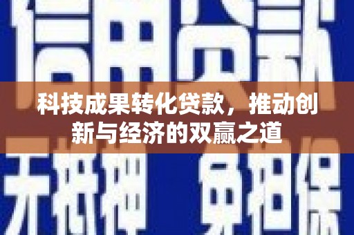 犍为科技成果转化贷款，推动创新与经济的双赢之道