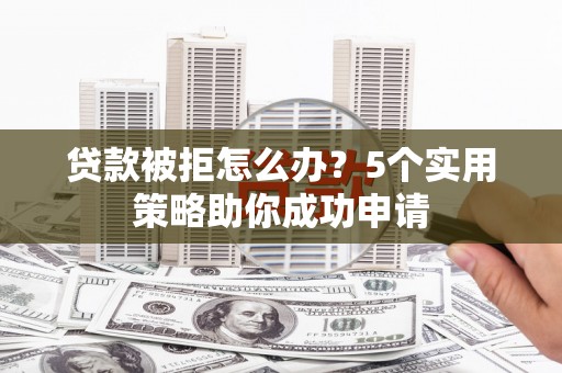 犍为贷款被拒怎么办？5个实用策略助你成功申请