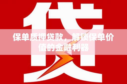 犍为保单质押贷款，解锁保单价值的金融利器