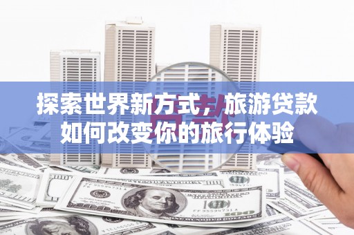 犍为探索世界新方式，旅游贷款如何改变你的旅行体验