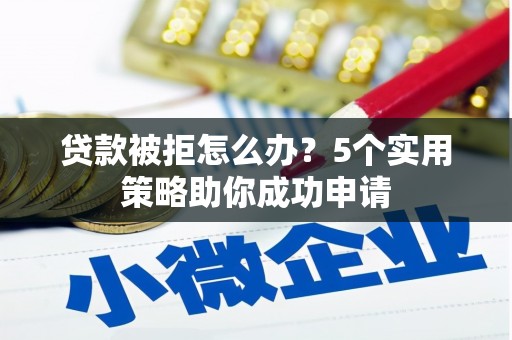 犍为贷款被拒怎么办？5个实用策略助你成功申请