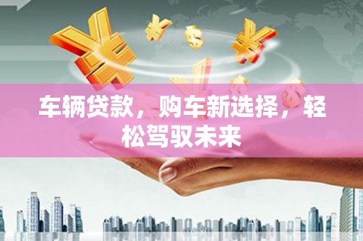犍为车辆贷款，购车新选择，轻松驾驭未来