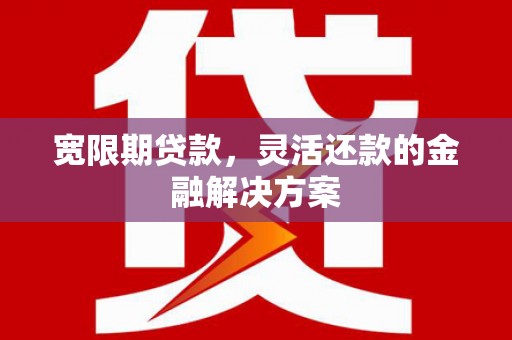 犍为宽限期贷款，灵活还款的金融解决方案