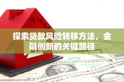 犍为探索贷款风险转移方法，金融创新的关键路径