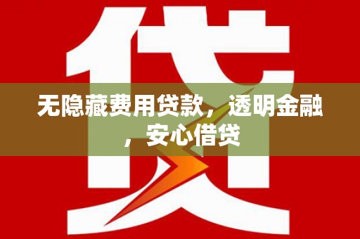 犍为无隐藏费用贷款，透明金融，安心借贷