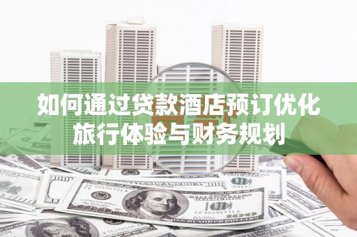 犍为如何通过贷款酒店预订优化旅行体验与财务规划