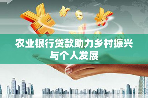 犍为农业银行贷款助力乡村振兴与个人发展