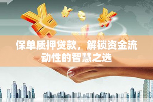 犍为保单质押贷款，解锁资金流动性的智慧之选