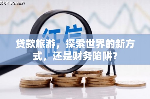 犍为贷款旅游，探索世界的新方式，还是财务陷阱？