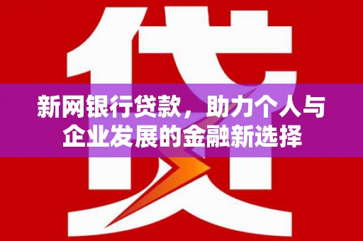 犍为新网银行贷款，助力个人与企业发展的金融新选择