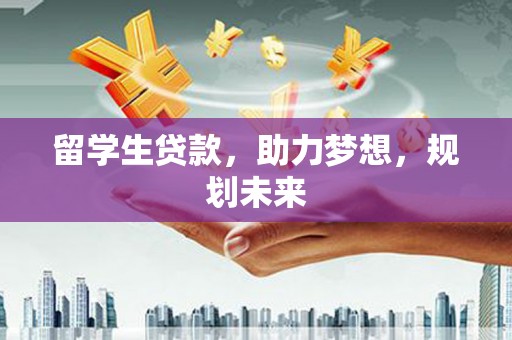 犍为留学生贷款，助力梦想，规划未来