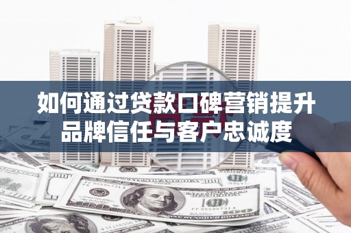 犍为如何通过贷款口碑营销提升品牌信任与客户忠诚度
