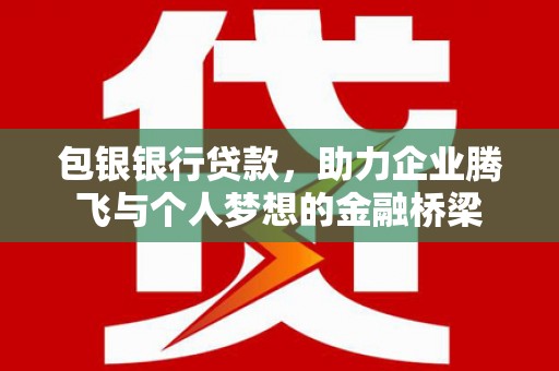 犍为包银银行贷款，助力企业腾飞与个人梦想的金融桥梁