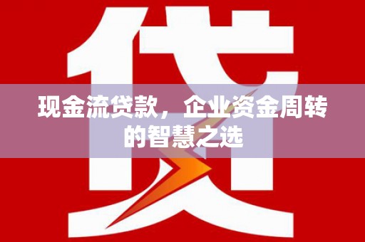 犍为现金流贷款，企业资金周转的智慧之选