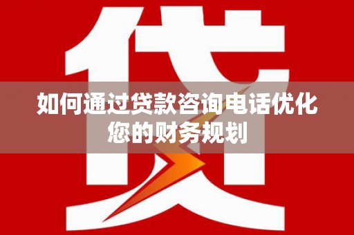 犍为如何通过贷款咨询电话优化您的财务规划