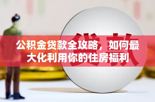 犍为公积金贷款全攻略，如何最大化利用你的住房福利