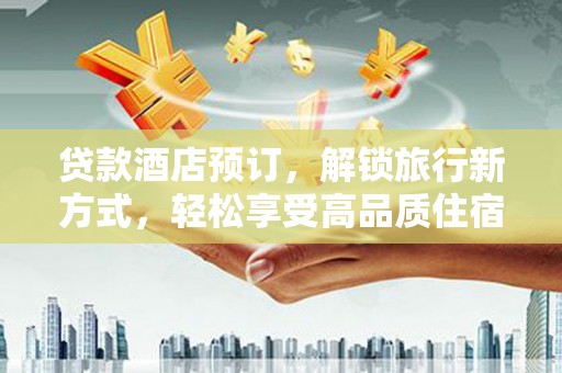 犍为贷款酒店预订，解锁旅行新方式，轻松享受高品质住宿