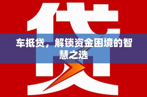 犍为车抵贷，解锁资金困境的智慧之选