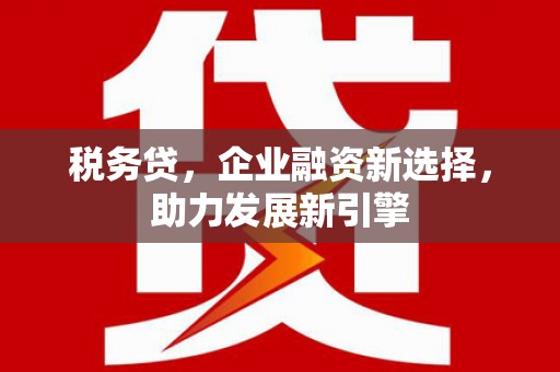 犍为税务贷，企业融资新选择，助力发展新引擎