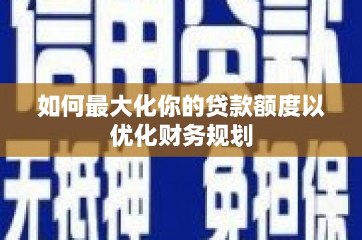 犍为如何最大化你的贷款额度以优化财务规划