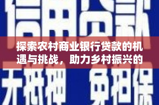 犍为探索农村商业银行贷款的机遇与挑战，助力乡村振兴的金融引擎