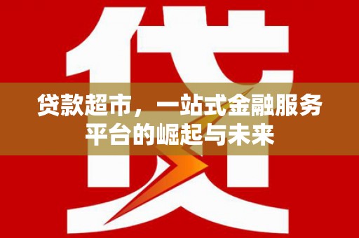 犍为贷款超市，一站式金融服务平台的崛起与未来