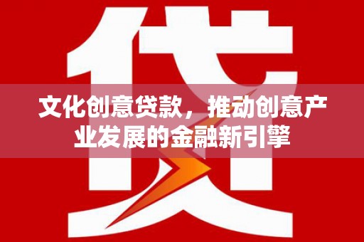 犍为文化创意贷款，推动创意产业发展的金融新引擎