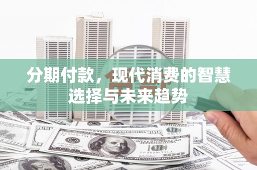 犍为分期付款，现代消费的智慧选择与未来趋势
