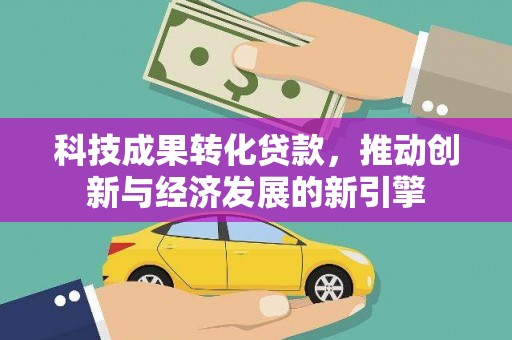 犍为科技成果转化贷款，推动创新与经济发展的新引擎