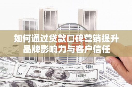 犍为如何通过贷款口碑营销提升品牌影响力与客户信任