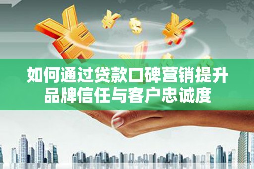 犍为如何通过贷款口碑营销提升品牌信任与客户忠诚度