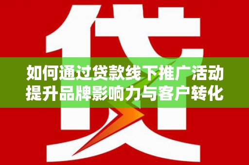 犍为如何通过贷款线下推广活动提升品牌影响力与客户转化率