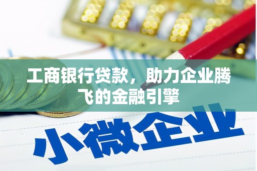 犍为工商银行贷款，助力企业腾飞的金融引擎