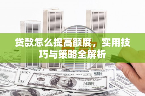 犍为贷款怎么提高额度，实用技巧与策略全解析