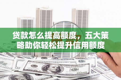 犍为贷款怎么提高额度，五大策略助你轻松提升信用额度