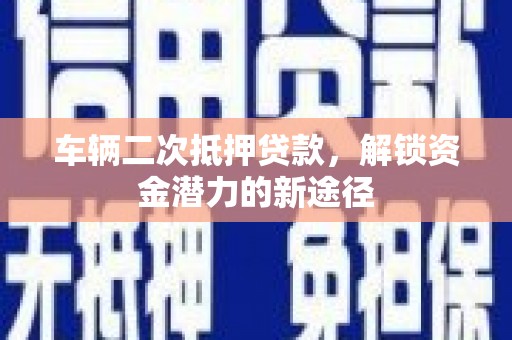 犍为车辆二次抵押贷款，解锁资金潜力的新途径