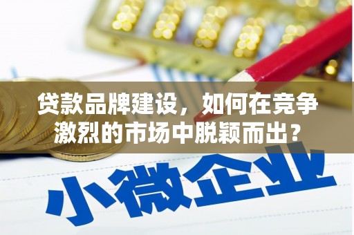 犍为贷款品牌建设，如何在竞争激烈的市场中脱颖而出？