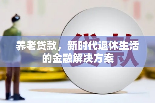 犍为养老贷款，新时代退休生活的金融解决方案