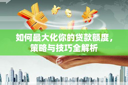 犍为如何最大化你的贷款额度，策略与技巧全解析