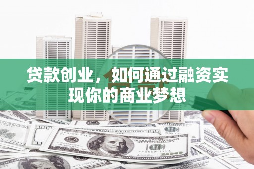 犍为贷款创业，如何通过融资实现你的商业梦想