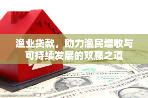 犍为渔业贷款，助力渔民增收与可持续发展的双赢之道