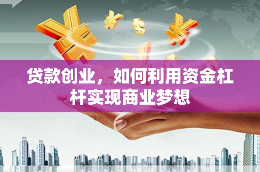 犍为贷款创业，如何利用资金杠杆实现商业梦想