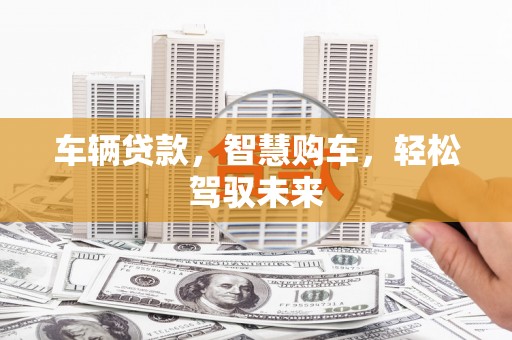 犍为车辆贷款，智慧购车，轻松驾驭未来