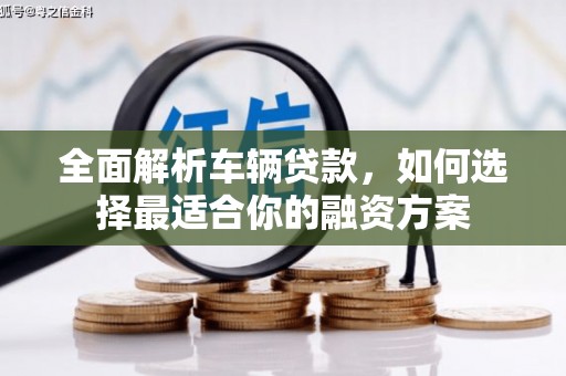 犍为全面解析车辆贷款，如何选择最适合你的融资方案
