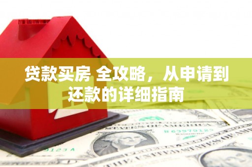 犍为贷款买房 全攻略，从申请到还款的详细指南