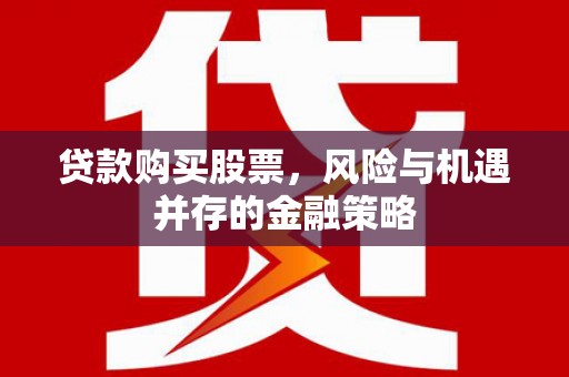犍为贷款购买股票，风险与机遇并存的金融策略