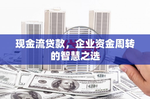 犍为现金流贷款，企业资金周转的智慧之选