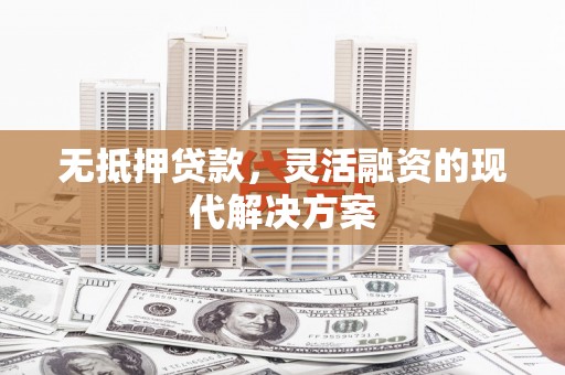 犍为无抵押贷款，灵活融资的现代解决方案