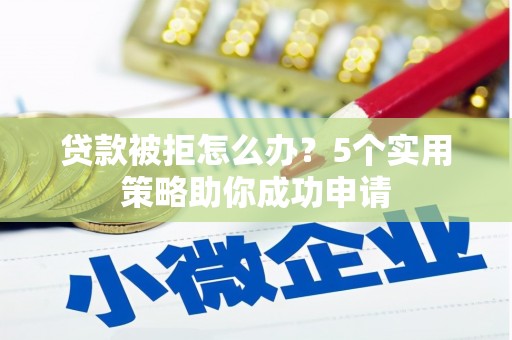 犍为贷款被拒怎么办？5个实用策略助你成功申请