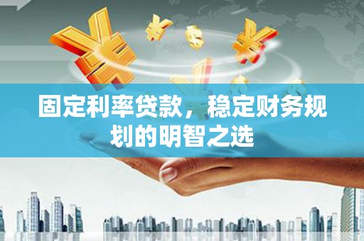 犍为固定利率贷款，稳定财务规划的明智之选